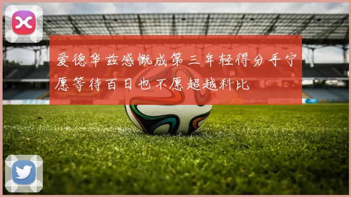 爱德华兹感慨成第三年轻得分手宁愿等待百日也不愿超越科比
