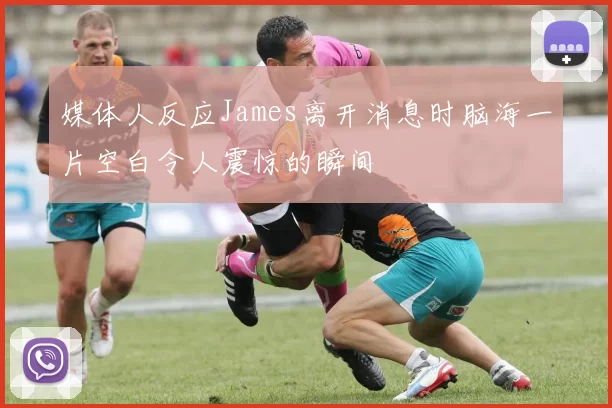 媒体人反应James离开消息时脑海一片空白令人震惊的瞬间