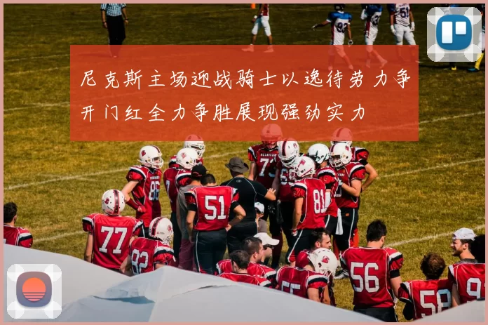 尼克斯主场迎战骑士以逸待劳力争开门红全力争胜展现强劲实力