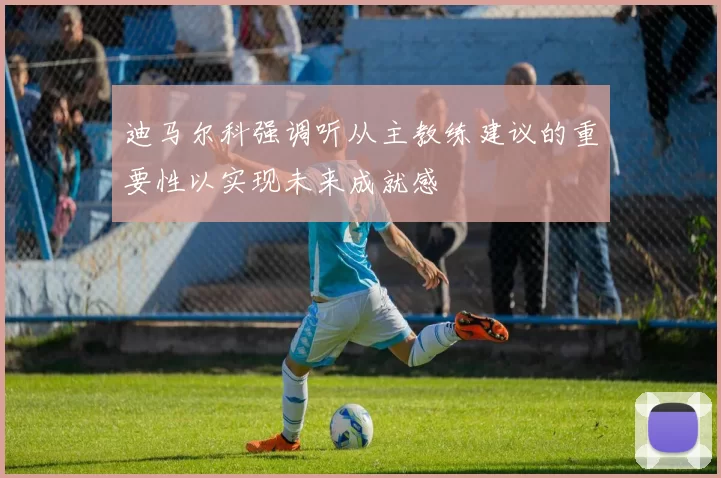迪马尔科强调听从主教练建议的重要性以实现未来成就感