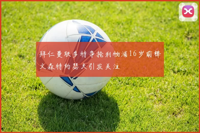 拜仁曼联多特争抢利物浦16岁前锋文森特约瑟夫引发关注