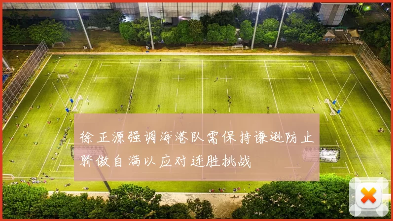 徐正源强调海港队需保持谦逊防止骄傲自满以应对连胜挑战