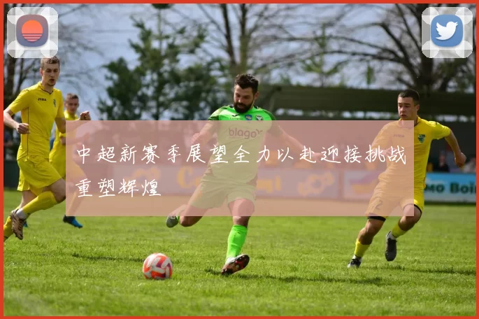 中超新赛季展望全力以赴迎接挑战重塑辉煌