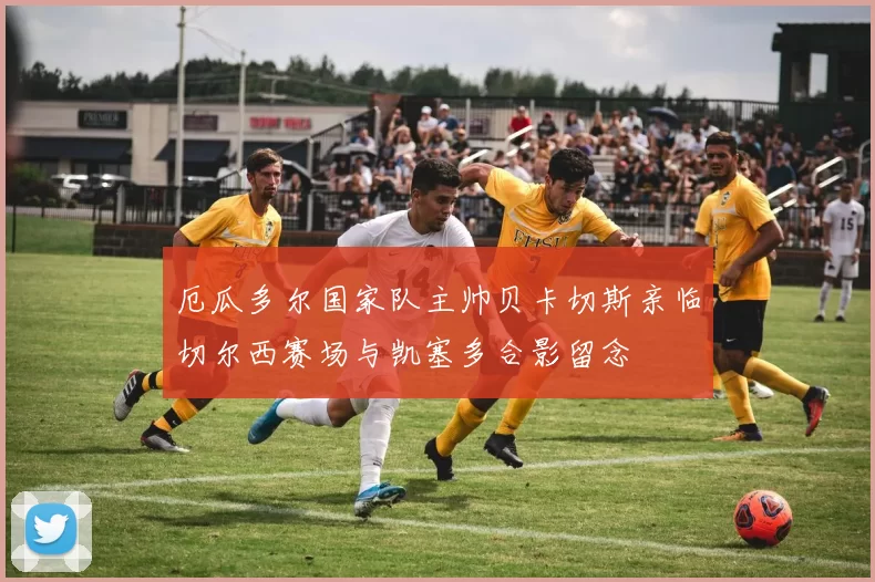 厄瓜多尔国家队主帅贝卡切斯亲临切尔西赛场与凯塞多合影留念
