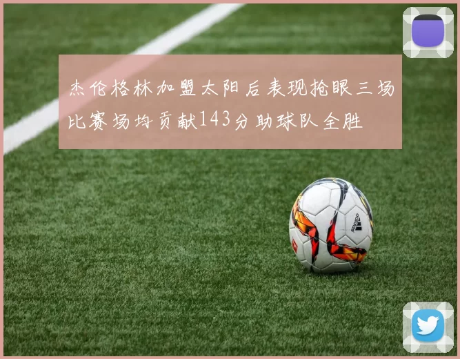 杰伦格林加盟太阳后表现抢眼三场比赛场均贡献143分助球队全胜