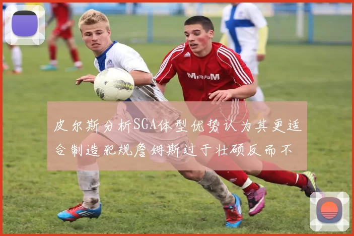 皮尔斯分析SGA体型优势认为其更适合制造犯规詹姆斯过于壮硕反而不利