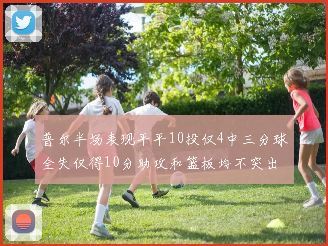 普尔半场表现平平10投仅4中三分球全失仅得10分助攻和篮板均不突出