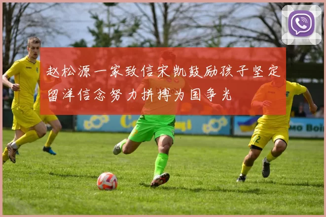 赵松源一家致信宋凯鼓励孩子坚定留洋信念努力拼搏为国争光