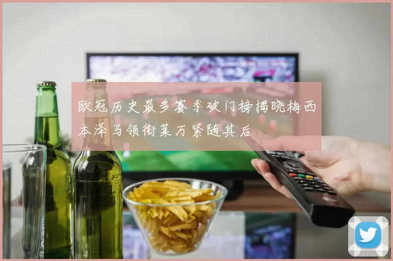 欧冠历史最多赛季破门榜揭晓梅西本泽马领衔莱万紧随其后