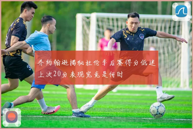 乔约翰逊揭秘杜伦季后赛得分低迷上次20分表现究竟是何时