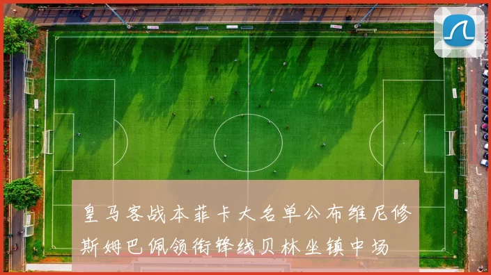 皇马客战本菲卡大名单公布维尼修斯姆巴佩领衔锋线贝林坐镇中场
