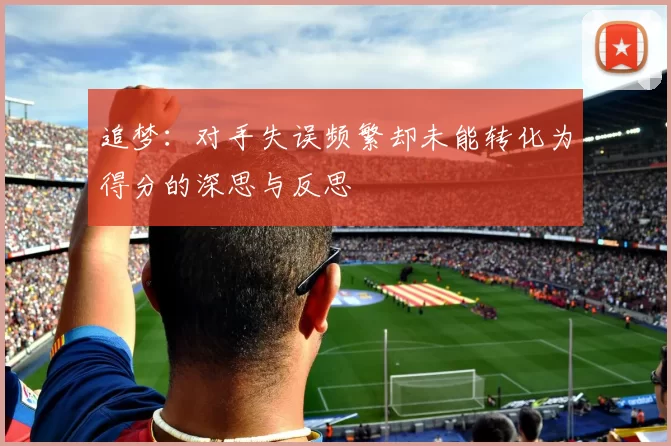 追梦：对手失误频繁却未能转化为得分的深思与反思
